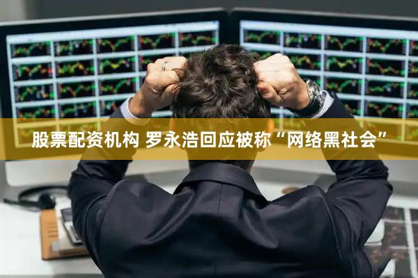 股票配资机构 罗永浩回应被称“网络黑社会”