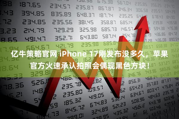 亿牛策略官网 iPhone 17刚发布没多久,苹果官方火速承认拍照会偶现黑色方块!