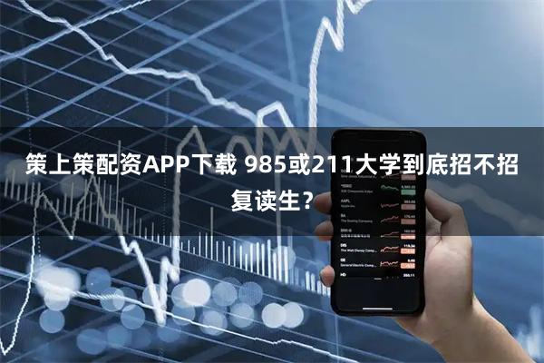 策上策配资APP下载 985或211大学到底招不招复读生？