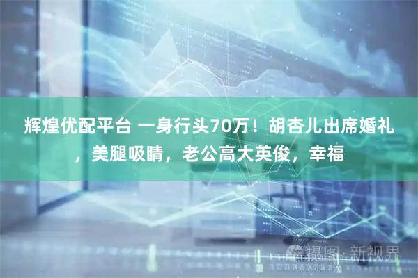 辉煌优配平台 一身行头70万！胡杏儿出席婚礼，美腿吸睛，老公高大英俊，幸福
