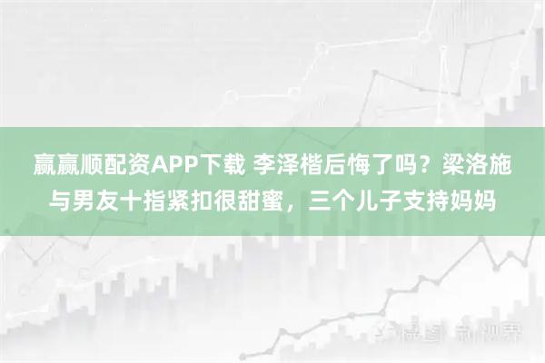 赢赢顺配资APP下载 李泽楷后悔了吗？梁洛施与男友十指紧扣很甜蜜，三个儿子支持妈妈