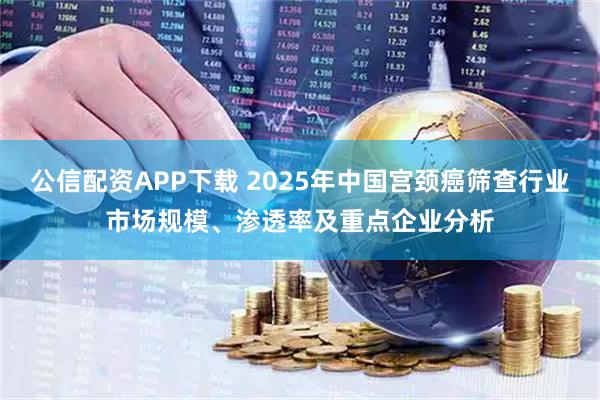 公信配资APP下载 2025年中国宫颈癌筛查行业市场规模、渗透率及重点企业分析