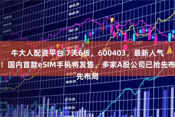 牛大人配资平台 7天6板，600403，最新人气王！国内首款eSIM手机将发售，多家A股公司已抢先布局