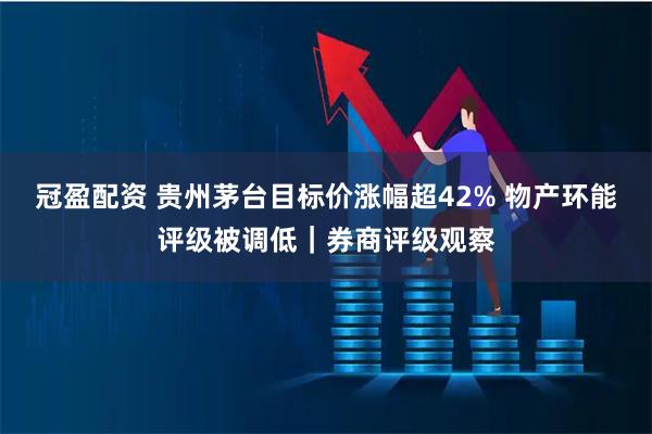 冠盈配资 贵州茅台目标价涨幅超42% 物产环能评级被调低｜券商评级观察