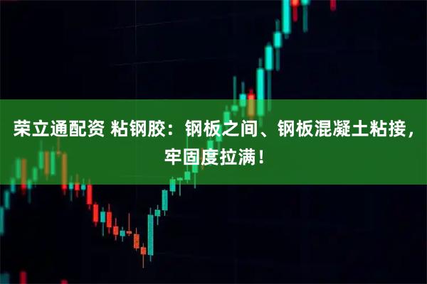 荣立通配资 粘钢胶：钢板之间、钢板混凝土粘接，牢固度拉满！