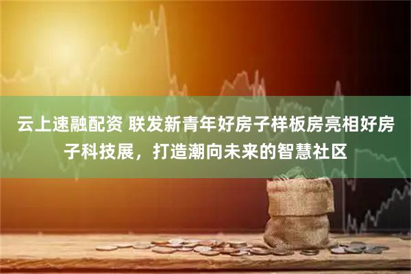 云上速融配资 联发新青年好房子样板房亮相好房子科技展，打造潮向未来的智慧社区