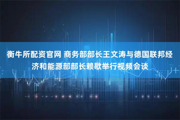 衡牛所配资官网 商务部部长王文涛与德国联邦经济和能源部部长赖歇举行视频会谈