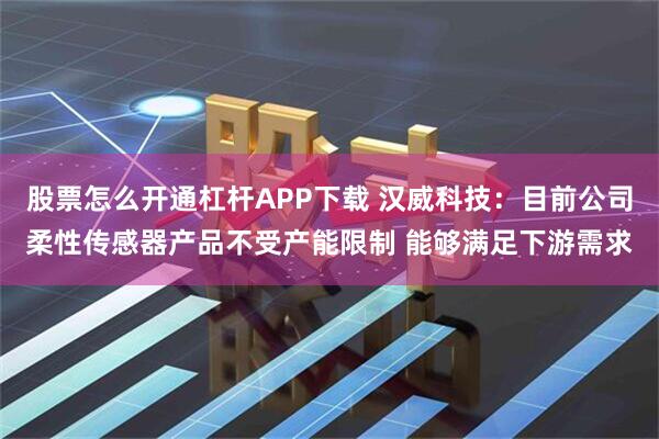 股票怎么开通杠杆APP下载 汉威科技：目前公司柔性传感器产品不受产能限制 能够满足下游需求