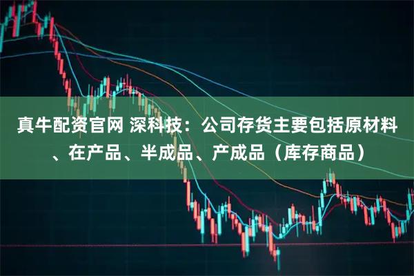 真牛配资官网 深科技：公司存货主要包括原材料、在产品、半成品、产成品（库存商品）
