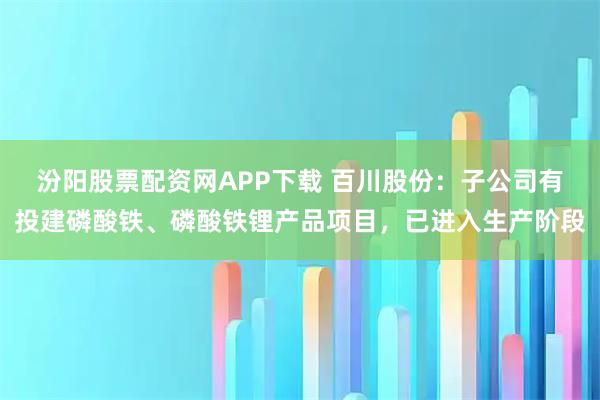 汾阳股票配资网APP下载 百川股份:子公司有投建磷酸铁、磷酸铁锂产品项目,已进入生产阶段