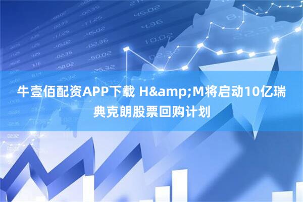 牛壹佰配资APP下载 H&M将启动10亿瑞典克朗股票回购计划