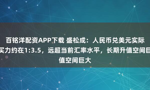 百铭洋配资APP下载 盛松成：人民币兑美元实际购买力约在1:3.5，远超当前汇率水平，长期升值空间巨大
