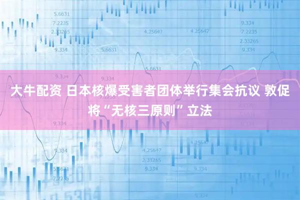 大牛配资 日本核爆受害者团体举行集会抗议 敦促将“无核三原则”立法