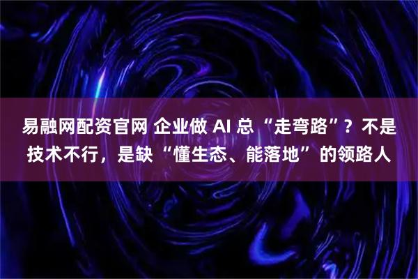 易融网配资官网 企业做 AI 总 “走弯路”？不是技术不行，是缺 “懂生态、能落地” 的领路人