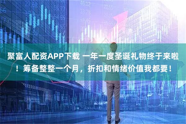 聚富人配资APP下载 一年一度圣诞礼物终于来啦！筹备整整一个月，折扣和情绪价值我都要！