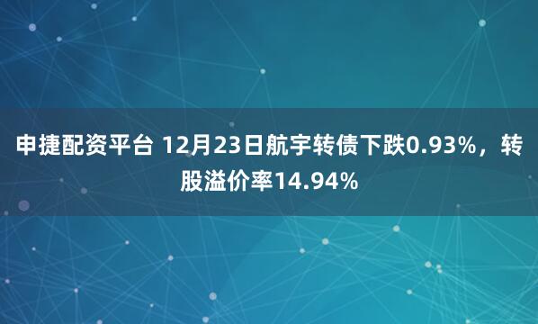 申捷配资平台 12月23日航宇转债下跌0.93%，转股溢价率14.94%