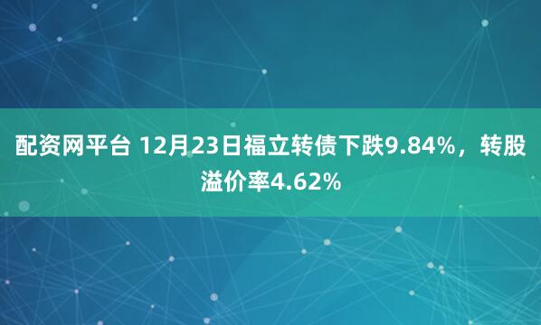 配资网平台 12月23日福立转债下跌9.84%，转股溢价率4.62%