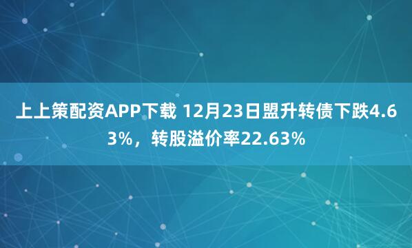 上上策配资APP下载 12月23日盟升转债下跌4.63%，转股溢价率22.63%