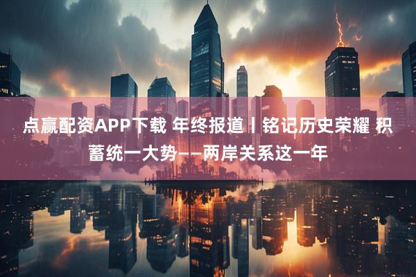 点赢配资APP下载 年终报道丨铭记历史荣耀 积蓄统一大势——两岸关系这一年