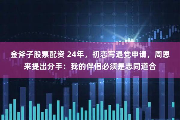 金斧子股票配资 24年，初恋写退党申请，周恩来提出分手：我的伴侣必须是志同道合