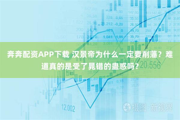 奔奔配资APP下载 汉景帝为什么一定要削藩？难道真的是受了晁错的蛊惑吗？