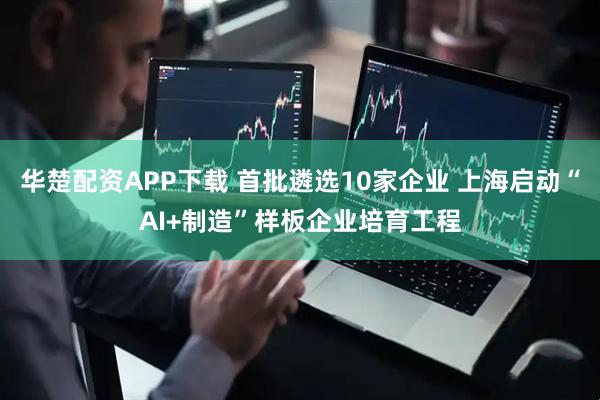 华楚配资APP下载 首批遴选10家企业 上海启动“AI+制造”样板企业培育工程