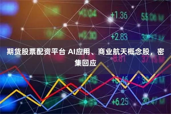 期货股票配资平台 AI应用、商业航天概念股，密集回应