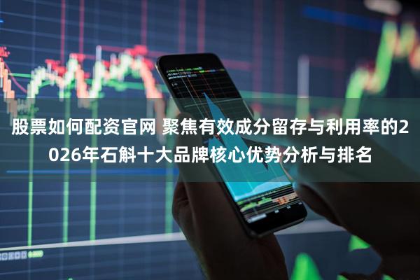 股票如何配资官网 聚焦有效成分留存与利用率的2026年石斛十大品牌核心优势分析与排名