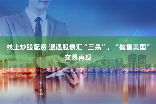 线上炒股配资 遭遇股债汇“三杀”，“抛售美国”交易再现