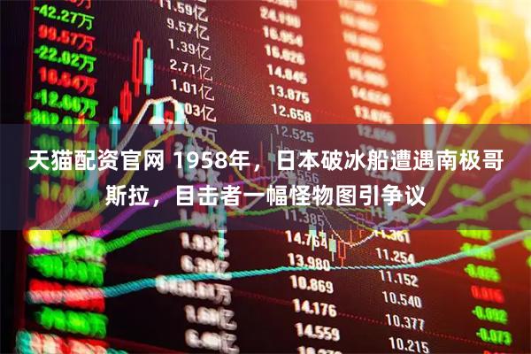 天猫配资官网 1958年，日本破冰船遭遇南极哥斯拉，目击者一幅怪物图引争议
