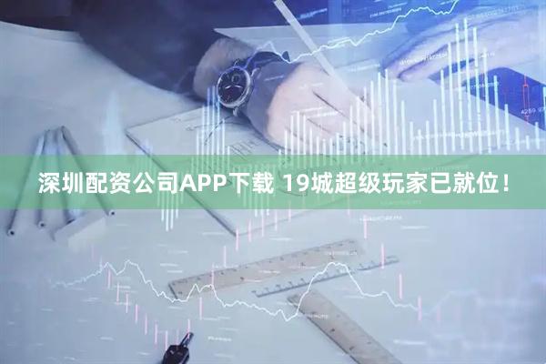 深圳配资公司APP下载 19城超级玩家已就位！