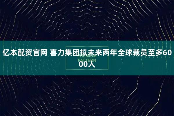 亿本配资官网 喜力集团拟未来两年全球裁员至多6000人