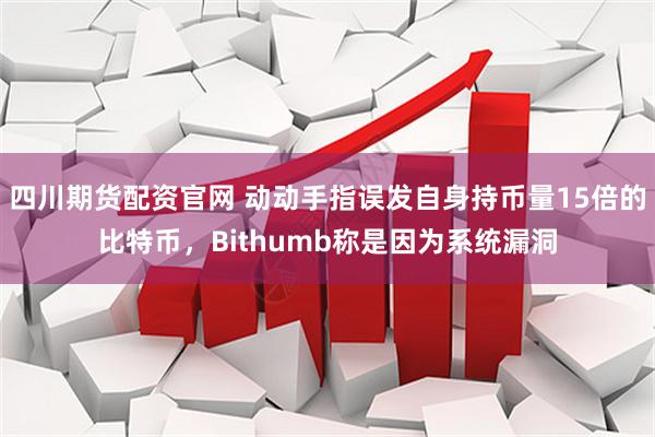 四川期货配资官网 动动手指误发自身持币量15倍的比特币，Bithumb称是因为系统漏洞