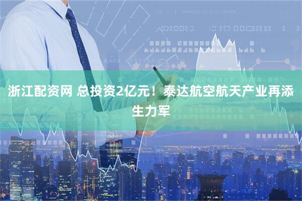 浙江配资网 总投资2亿元！泰达航空航天产业再添生力军