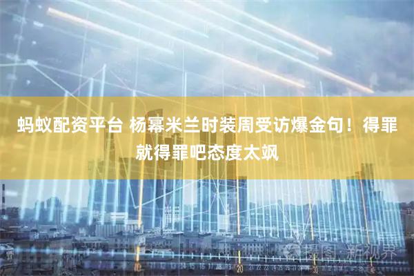 蚂蚁配资平台 杨幂米兰时装周受访爆金句！得罪就得罪吧态度太飒