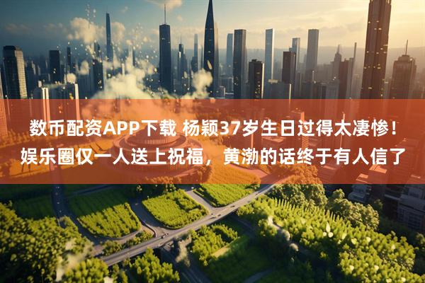 数币配资APP下载 杨颖37岁生日过得太凄惨!娱乐圈仅一人送上祝福,黄渤的话终于有人信了