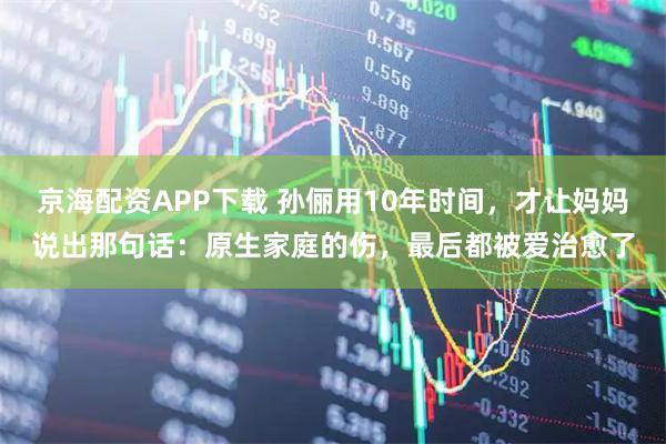 京海配资APP下载 孙俪用10年时间，才让妈妈说出那句话：原生家庭的伤，最后都被爱治愈了