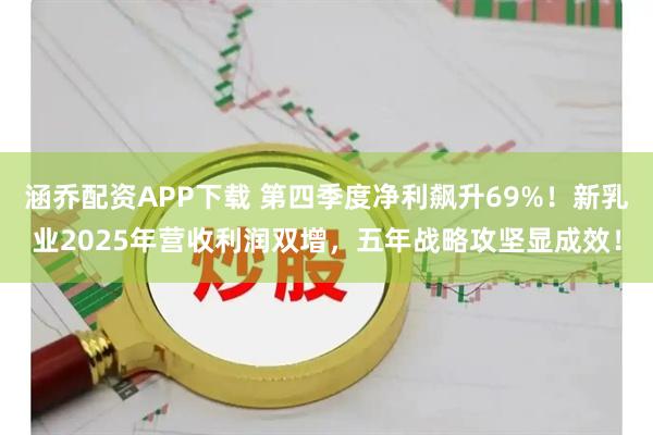 涵乔配资APP下载 第四季度净利飙升69%！新乳业2025年营收利润双增，五年战略攻坚显成效！