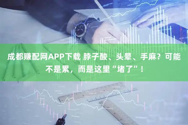 成都赚配网APP下载 脖子酸、头晕、手麻？可能不是累，而是这里“堵了”！