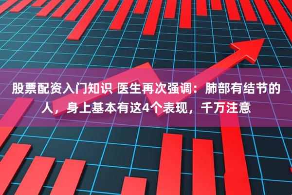 股票配资入门知识 医生再次强调：肺部有结节的人，身上基本有这4个表现，千万注意