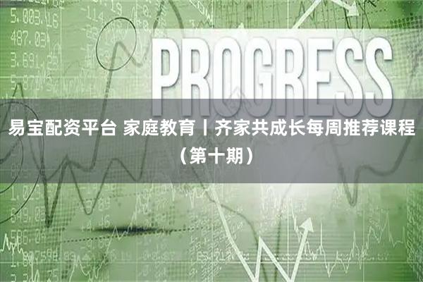 易宝配资平台 家庭教育丨齐家共成长每周推荐课程（第十期）