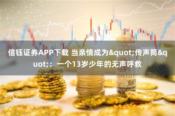 信钰证券APP下载 当亲情成为"传声筒"：一个13岁少年的无声呼救
