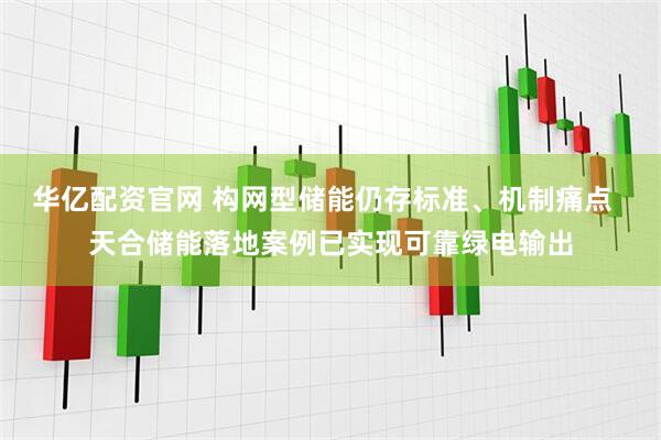 华亿配资官网 构网型储能仍存标准、机制痛点 天合储能落地案例已实现可靠绿电输出