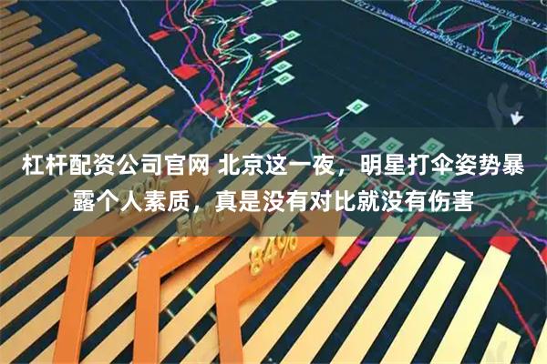 杠杆配资公司官网 北京这一夜，明星打伞姿势暴露个人素质，真是没有对比就没有伤害