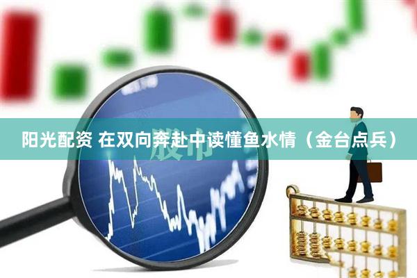 阳光配资 在双向奔赴中读懂鱼水情（金台点兵）