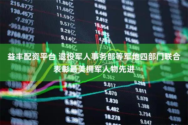 益丰配资平台 退役军人事务部等军地四部门联合表彰最美拥军人物先进
