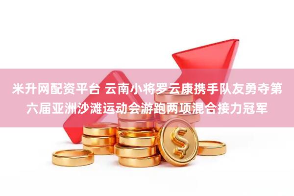 米升网配资平台 云南小将罗云康携手队友勇夺第六届亚洲沙滩运动会游跑两项混合接力冠军